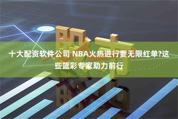 十大配资软件公司 NBA火热进行要无限红单?这些篮彩专家助力前行