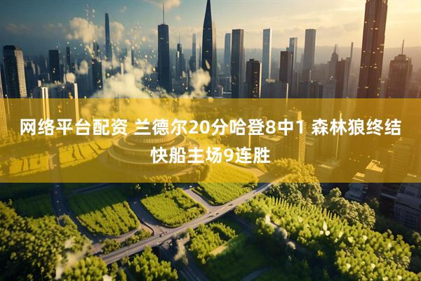 网络平台配资 兰德尔20分哈登8中1 森林狼终结快船主场9连胜