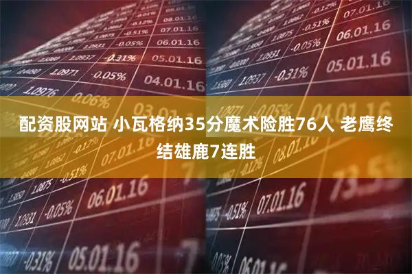 配资股网站 小瓦格纳35分魔术险胜76人 老鹰终结雄鹿7连胜