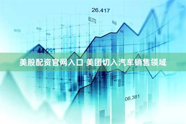 美股配资官网入口 美团切入汽车销售领域