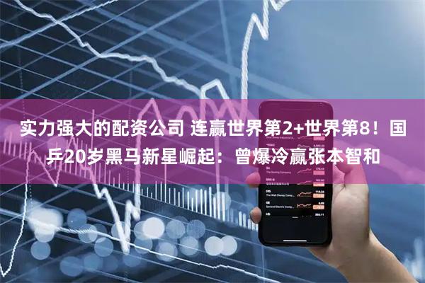 实力强大的配资公司 连赢世界第2+世界第8！国乒20岁黑马新星崛起：曾爆冷赢张本智和