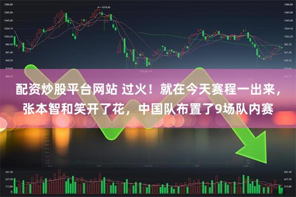配资炒股平台网站 过火！就在今天赛程一出来，张本智和笑开了花，中国队布置了9场队内赛