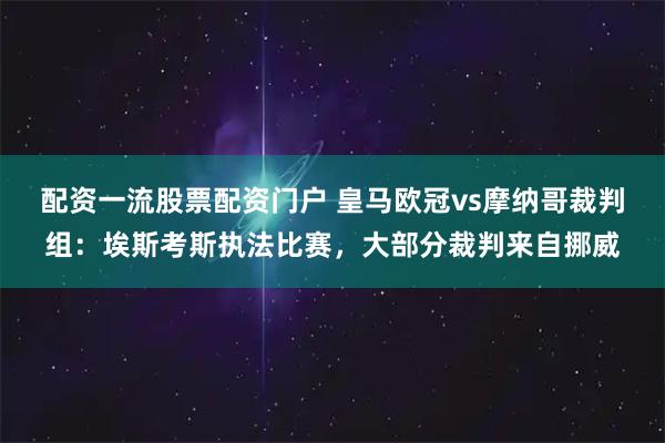 配资一流股票配资门户 皇马欧冠vs摩纳哥裁判组：埃斯考斯执法比赛，大部分裁判来自挪威