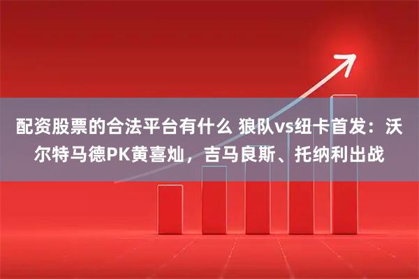 配资股票的合法平台有什么 狼队vs纽卡首发：沃尔特马德PK黄喜灿，吉马良斯、托纳利出战