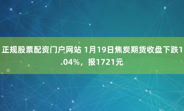 正规股票配资门户网站 1月19日焦炭期货收盘下跌1.04%，报1721元