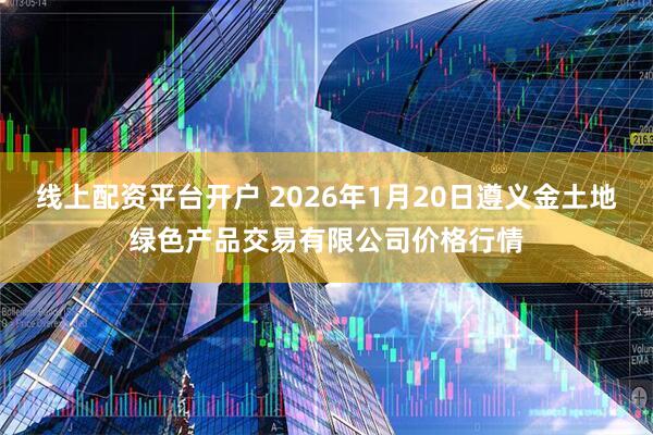 线上配资平台开户 2026年1月20日遵义金土地绿色产品交易有限公司价格行情