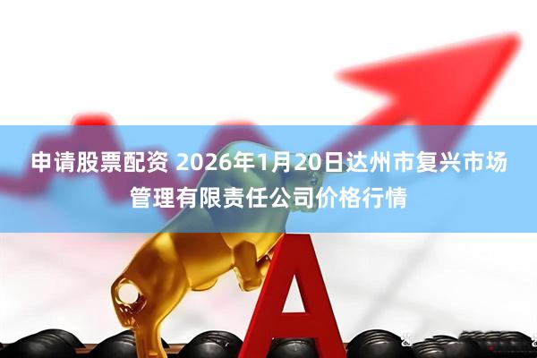 申请股票配资 2026年1月20日达州市复兴市场管理有限责任公司价格行情