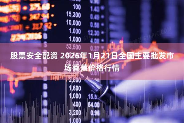 股票安全配资 2026年1月21日全国主要批发市场香蕉价格行情