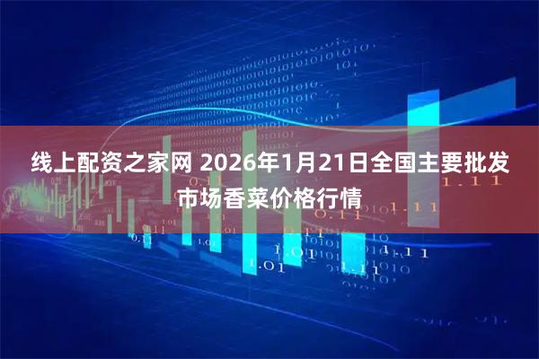 线上配资之家网 2026年1月21日全国主要批发市场香菜价格行情