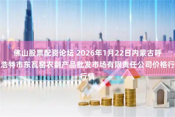 佛山股票配资论坛 2026年1月22日内蒙古呼和浩特市东瓦窑农副产品批发市场有限责任公司价格行情