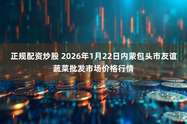 正规配资炒股 2026年1月22日内蒙包头市友谊蔬菜批发市场价格行情