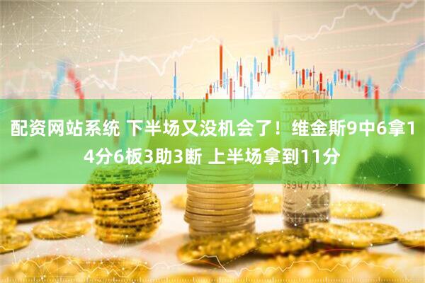 配资网站系统 下半场又没机会了！维金斯9中6拿14分6板3助3断 上半场拿到11分
