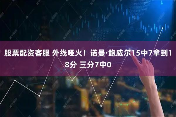 股票配资客服 外线哑火！诺曼·鲍威尔15中7拿到18分 三分7中0