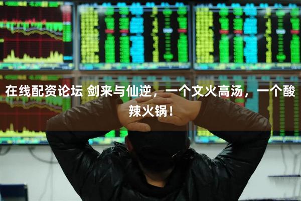 在线配资论坛 剑来与仙逆，一个文火高汤，一个酸辣火锅！