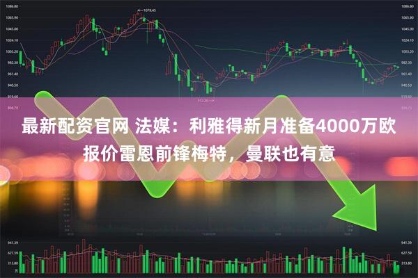 最新配资官网 法媒：利雅得新月准备4000万欧报价雷恩前锋梅特，曼联也有意