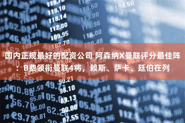 国内正规最好的配资公司 阿森纳X曼联评分最佳阵：B费领衔曼联4将，赖斯、萨卡、廷伯在列