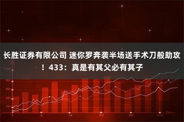 长胜证券有限公司 迷你罗奔袭半场送手术刀般助攻！433：真是有其父必有其子