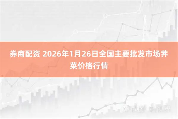 券商配资 2026年1月26日全国主要批发市场荠菜价格行情