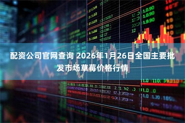 配资公司官网查询 2026年1月26日全国主要批发市场草莓价格行情