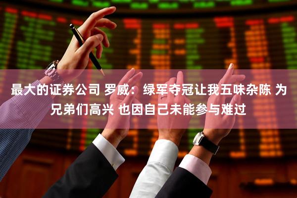最大的证券公司 罗威：绿军夺冠让我五味杂陈 为兄弟们高兴 也因自己未能参与难过