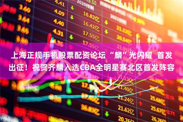 上海正规手机股票配资论坛 “麟”光闪耀  首发出征！祝贺齐麟入选CBA全明星赛北区首发阵容