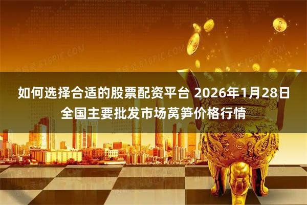 如何选择合适的股票配资平台 2026年1月28日全国主要批发市场莴笋价格行情