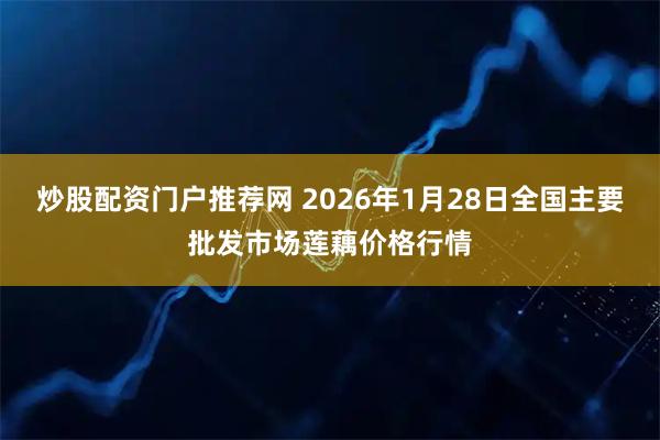 炒股配资门户推荐网 2026年1月28日全国主要批发市场莲藕价格行情