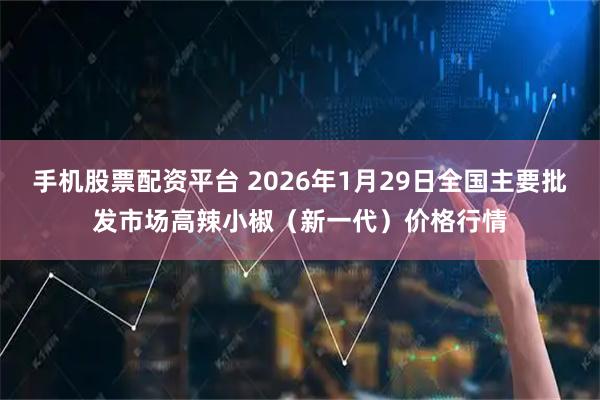 手机股票配资平台 2026年1月29日全国主要批发市场高辣小椒（新一代）价格行情