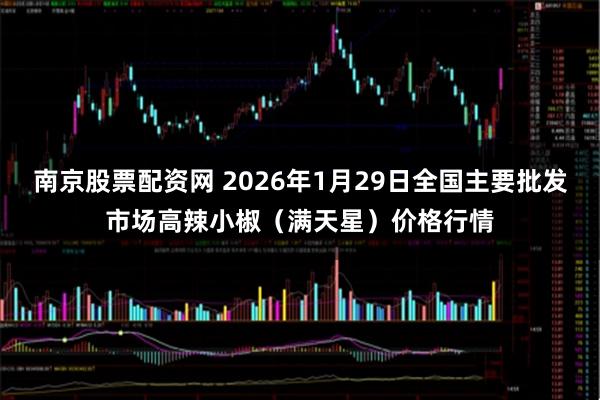 南京股票配资网 2026年1月29日全国主要批发市场高辣小椒（满天星）价格行情