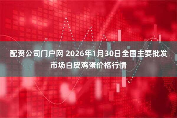 配资公司门户网 2026年1月30日全国主要批发市场白皮鸡蛋价格行情
