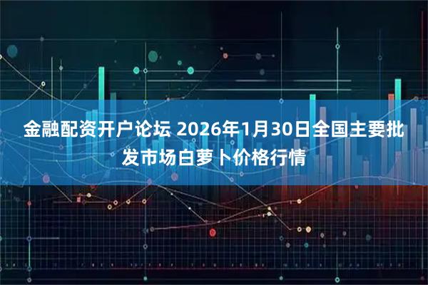 金融配资开户论坛 2026年1月30日全国主要批发市场白萝卜价格行情