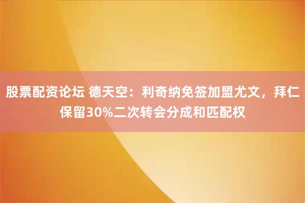 股票配资论坛 德天空：利奇纳免签加盟尤文，拜仁保留30%二次转会分成和匹配权