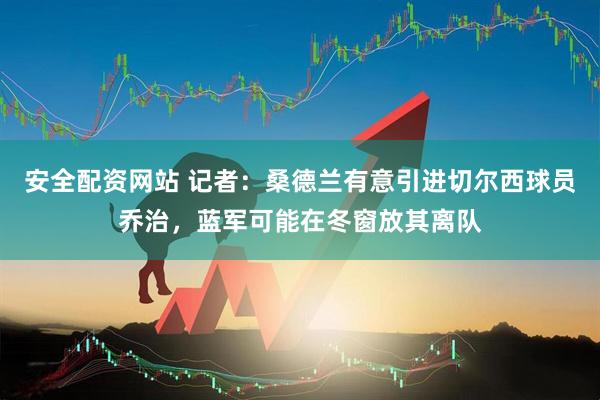 安全配资网站 记者：桑德兰有意引进切尔西球员乔治，蓝军可能在冬窗放其离队