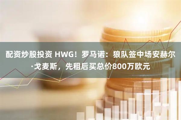 配资炒股投资 HWG！罗马诺：狼队签中场安赫尔·戈麦斯，先租后买总价800万欧元