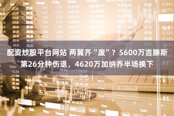 配资炒股平台网站 两翼齐“废”？5600万吉滕斯第26分钟伤退，4620万加纳乔半场换下
