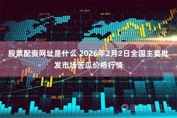 股票配资网址是什么 2026年2月2日全国主要批发市场苦瓜价格行情
