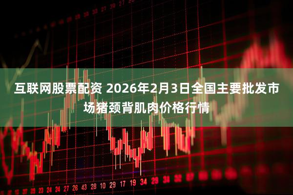 互联网股票配资 2026年2月3日全国主要批发市场猪颈背肌肉价格行情