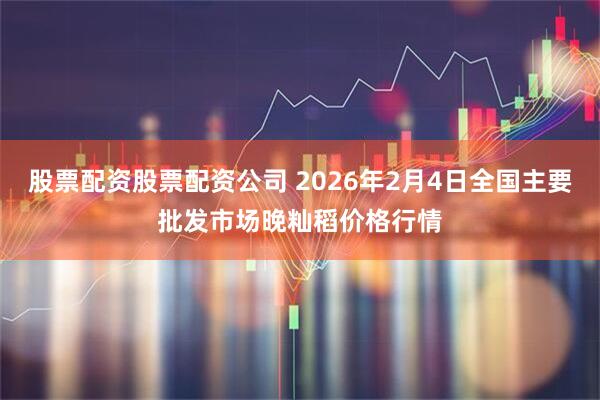 股票配资股票配资公司 2026年2月4日全国主要批发市场晚籼稻价格行情