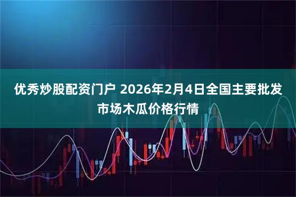 优秀炒股配资门户 2026年2月4日全国主要批发市场木瓜价格行情