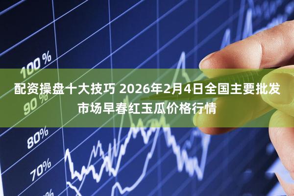 配资操盘十大技巧 2026年2月4日全国主要批发市场早春红玉瓜价格行情