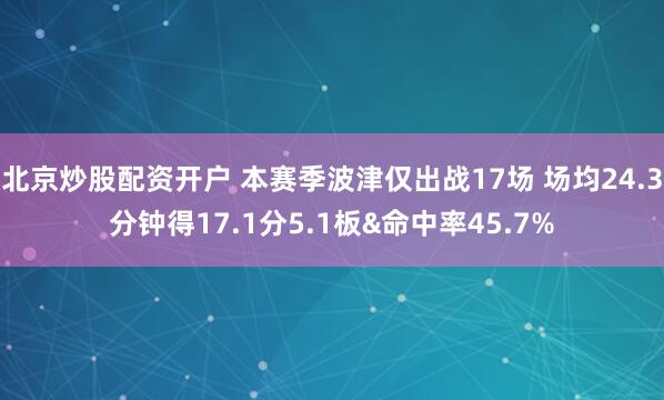 北京炒股配资开户 本赛季波津仅出战17场 场均24.3分钟得17.1分5.1板&命中率45.7%
