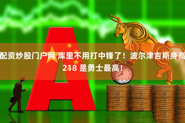 配资炒股门户网 库里不用打中锋了！波尔津吉斯身高218 是勇士最高！