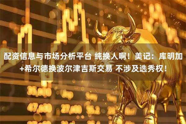 配资信息与市场分析平台 纯换人啊！美记：库明加+希尔德换波尔津吉斯交易 不涉及选秀权！