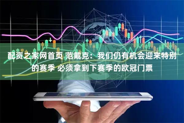 配资之家网首页 范戴克：我们仍有机会迎来特别的赛季 必须拿到下赛季的欧冠门票