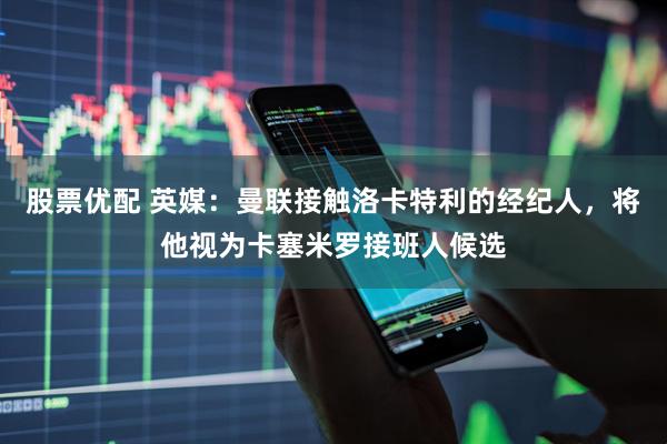 股票优配 英媒：曼联接触洛卡特利的经纪人，将他视为卡塞米罗接班人候选