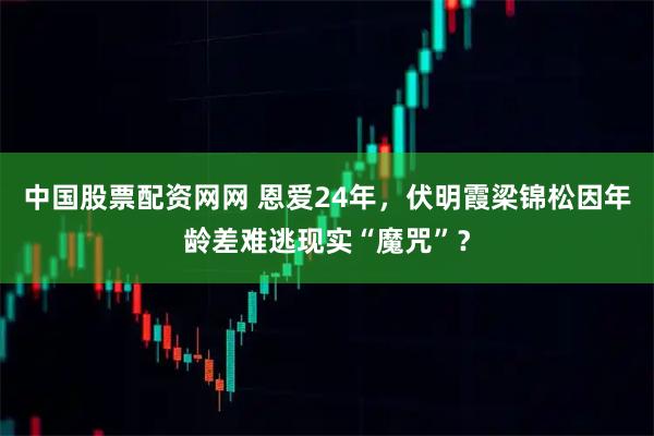 中国股票配资网网 恩爱24年，伏明霞梁锦松因年龄差难逃现实“魔咒”？