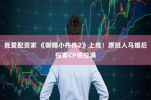 我爱配资家 《御赐小仵作2》上线！原班人马婚后探案CP感拉满