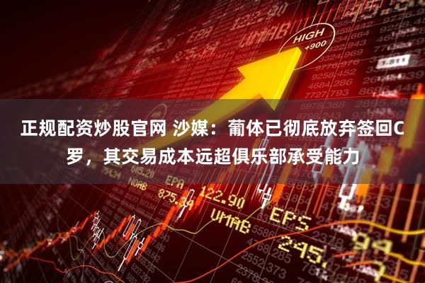 正规配资炒股官网 沙媒：葡体已彻底放弃签回C罗，其交易成本远超俱乐部承受能力
