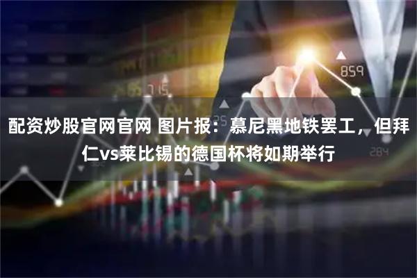 配资炒股官网官网 图片报：慕尼黑地铁罢工，但拜仁vs莱比锡的德国杯将如期举行