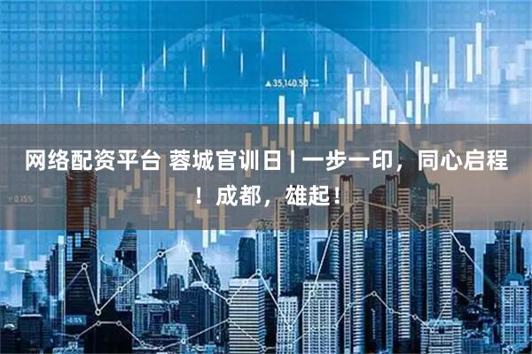网络配资平台 蓉城官训日 | 一步一印，同心启程！成都，雄起！